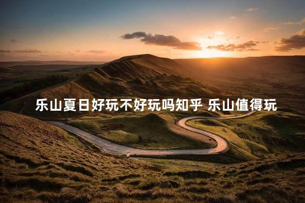 乐山夏日好玩不好玩吗知乎 乐山值得玩吗